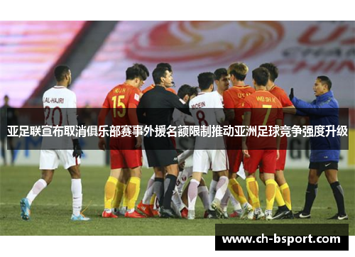 亚足联宣布取消俱乐部赛事外援名额限制推动亚洲足球竞争强度升级 亚足联宣布取消俱乐部赛事外援名额限制推动亚洲足球竞争强度升级