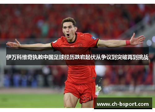 伊万科维奇执教中国足球经历跌宕起伏从争议到突破再到挑战 伊万科维奇执教中国足球经历跌宕起伏从争议到突破再到挑战