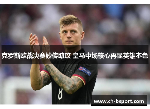 克罗斯欧战决赛妙传助攻 皇马中场核心再显英雄本色 克罗斯欧战决赛妙传助攻 皇马中场核心再显英雄本色