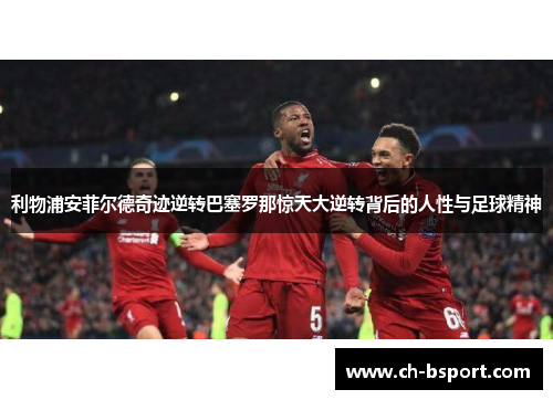 利物浦安菲尔德奇迹逆转巴塞罗那惊天大逆转背后的人性与足球精神 利物浦安菲尔德奇迹逆转巴塞罗那惊天大逆转背后的人性与足球精神