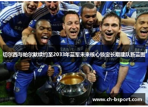 切尔西与帕尔默续约至2033年蓝军未来核心锁定长期建队新蓝图 切尔西与帕尔默续约至2033年蓝军未来核心锁定长期建队新蓝图