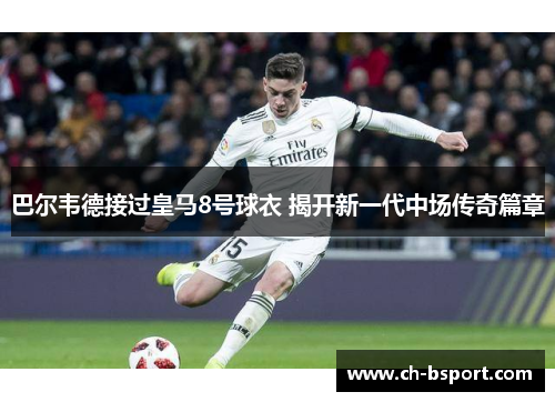 巴尔韦德接过皇马8号球衣 揭开新一代中场传奇篇章