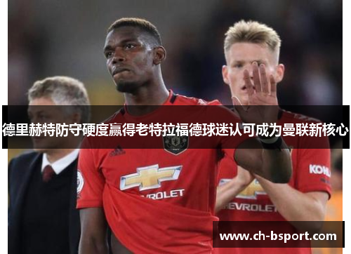 德里赫特防守硬度赢得老特拉福德球迷认可成为曼联新核心