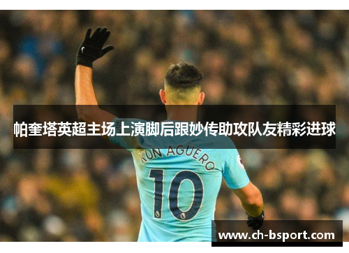 帕奎塔英超主场上演脚后跟妙传助攻队友精彩进球