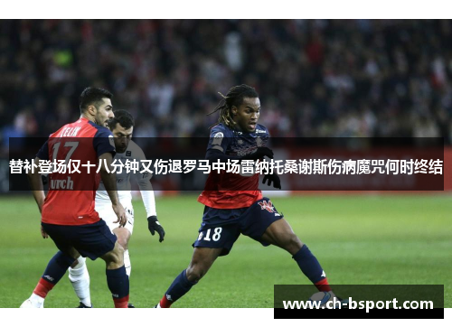 替补登场仅十八分钟又伤退罗马中场雷纳托桑谢斯伤病魔咒何时终结
