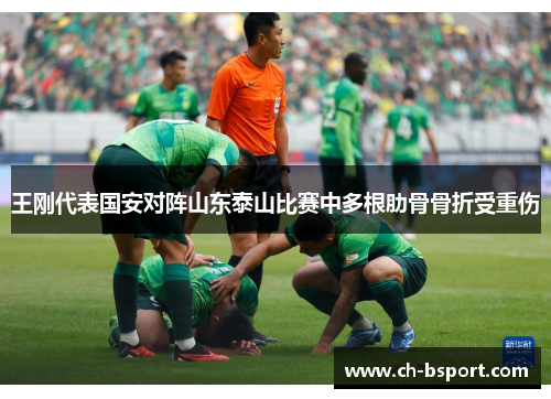 王刚代表国安对阵山东泰山比赛中多根肋骨骨折受重伤