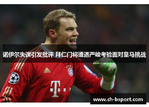 诺伊尔失误引发批评 拜仁门将遭遇严峻考验面对皇马挑战