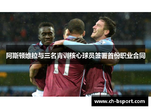 阿斯顿维拉与三名青训核心球员签署首份职业合同