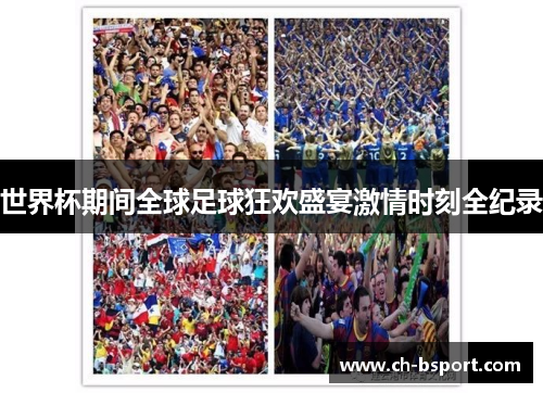 世界杯期间全球足球狂欢盛宴激情时刻全纪录