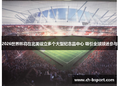 2026世界杯将在北美设立多个大型纪念品中心 吸引全球球迷参与