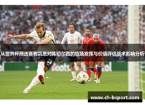 从世界杯预选赛看凯恩对阵切尔西的临场发挥与价值评估战术影响分析 从世界杯预选赛看凯恩对阵切尔西的临场发挥与价值评估战术影响分析
