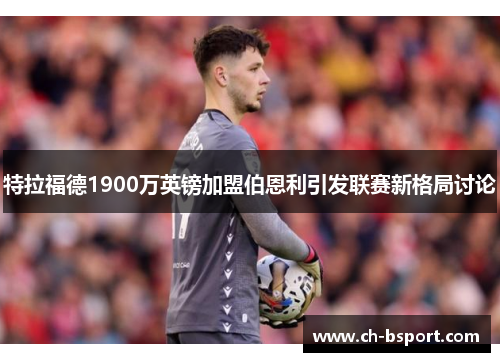 特拉福德1900万英镑加盟伯恩利引发联赛新格局讨论 特拉福德1900万英镑加盟伯恩利引发联赛新格局讨论