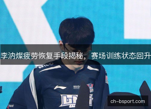 李汭燦疲劳恢复手段揭秘,赛场训练状态回升 李汭燦疲劳恢复手段揭秘,赛场训练状态回升