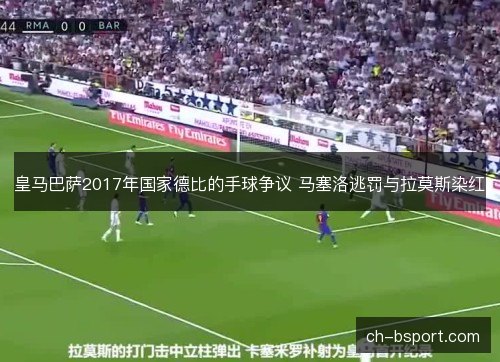 皇马巴萨2017年国家德比的手球争议 马塞洛逃罚与拉莫斯染红 皇马巴萨2017年国家德比的手球争议 马塞洛逃罚与拉莫斯染红